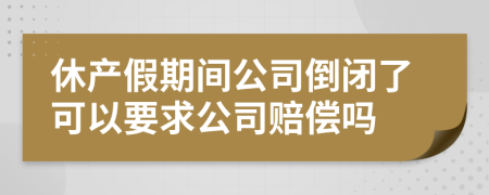 休产假期间公司倒闭了可以要求公司赔偿吗
