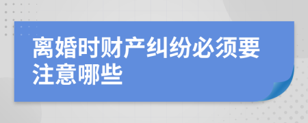 离婚时财产纠纷必须要注意哪些