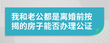 我和老公都是离婚前按揭的房子能否办理公证