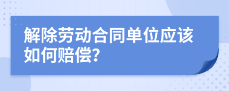 解除劳动合同单位应该如何赔偿？