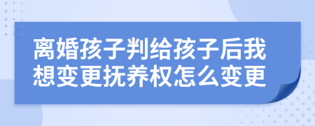 离婚孩子判给孩子后我想变更抚养权怎么变更