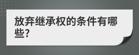放弃继承权的条件有哪些?