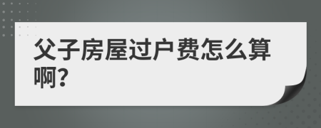 父子房屋过户费怎么算啊？