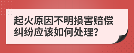 起火原因不明损害赔偿纠纷应该如何处理？