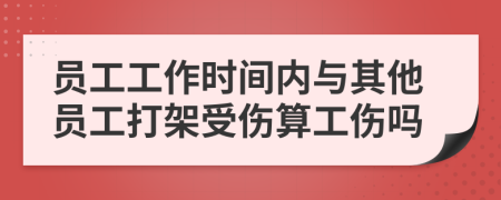 员工工作时间内与其他员工打架受伤算工伤吗