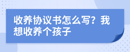 收养协议书怎么写？我想收养个孩子