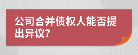 公司合并债权人能否提出异议？