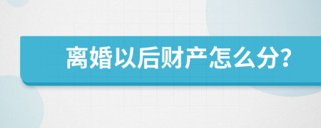 离婚以后财产怎么分？