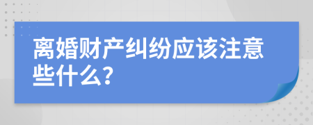 离婚财产纠纷应该注意些什么？