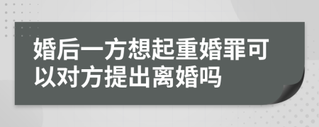 婚后一方想起重婚罪可以对方提出离婚吗