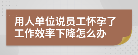 用人单位说员工怀孕了工作效率下降怎么办