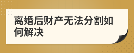 离婚后财产无法分割如何解决