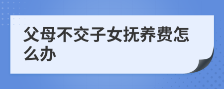 父母不交子女抚养费怎么办