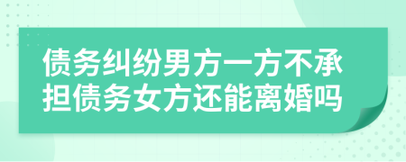 债务纠纷男方一方不承担债务女方还能离婚吗