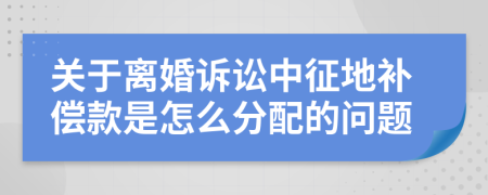 关于离婚诉讼中征地补偿款是怎么分配的问题