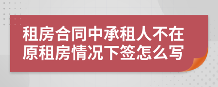 租房合同中承租人不在原租房情况下签怎么写