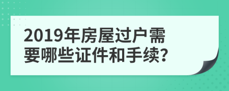 2019年房屋过户需要哪些证件和手续？