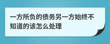 一方所负的债务另一方始终不知道的该怎么处理