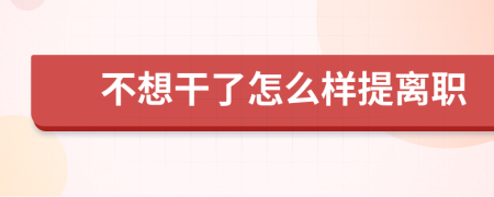 不想干了怎么样提离职