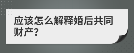 应该怎么解释婚后共同财产？