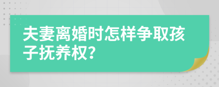 夫妻离婚时怎样争取孩子抚养权？