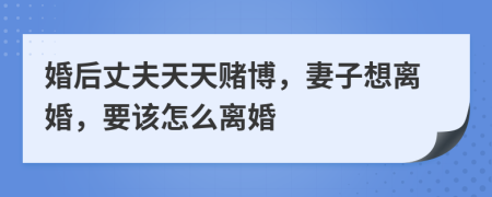 婚后丈夫天天赌博，妻子想离婚，要该怎么离婚