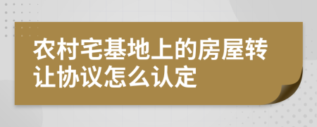 农村宅基地上的房屋转让协议怎么认定