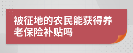 被征地的农民能获得养老保险补贴吗