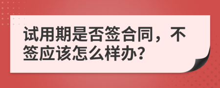 试用期是否签合同，不签应该怎么样办？