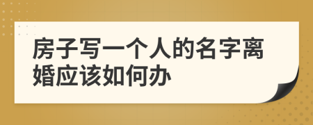 房子写一个人的名字离婚应该如何办