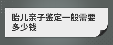 胎儿亲子鉴定一般需要多少钱