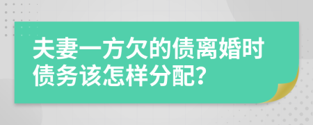 夫妻一方欠的债离婚时债务该怎样分配？