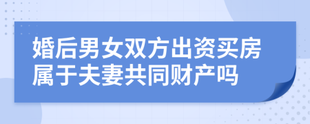 婚后男女双方出资买房属于夫妻共同财产吗