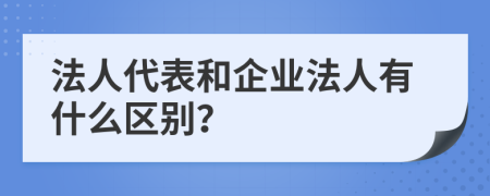 法人代表和企业法人有什么区别？