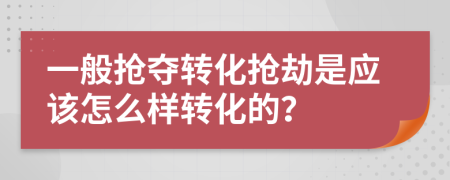 一般抢夺转化抢劫是应该怎么样转化的？