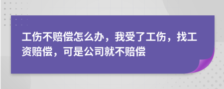 工伤不赔偿怎么办，我受了工伤，找工资赔偿，可是公司就不赔偿