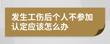 发生工伤后个人不参加认定应该怎么办