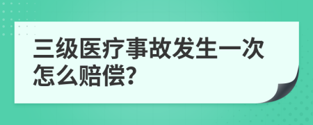 三级医疗事故发生一次怎么赔偿？