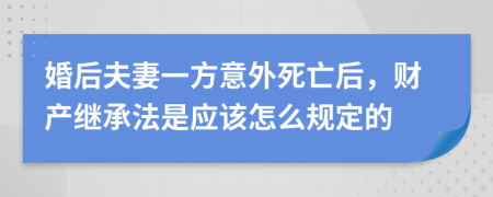 婚后夫妻一方意外死亡后，财产继承法是应该怎么规定的