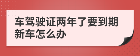 车驾驶证两年了要到期新车怎么办