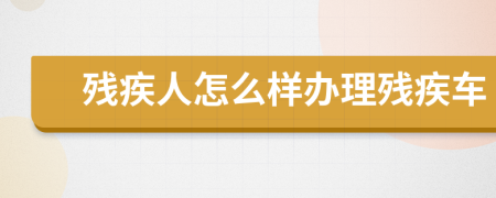 残疾人怎么样办理残疾车