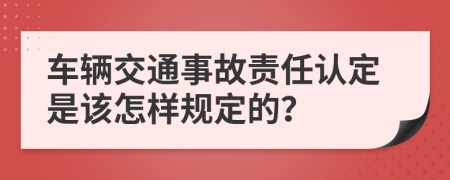 车辆交通事故责任认定是该怎样规定的？