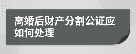 离婚后财产分割公证应如何处理