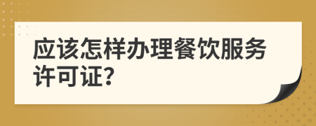 应该怎样办理餐饮服务许可证？
