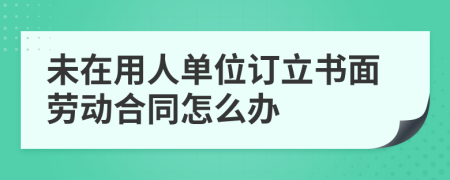 未在用人单位订立书面劳动合同怎么办