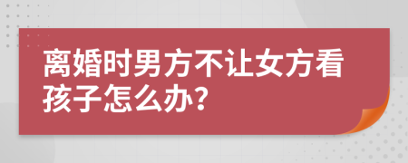 离婚时男方不让女方看孩子怎么办？