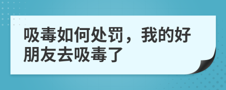 吸毒如何处罚，我的好朋友去吸毒了