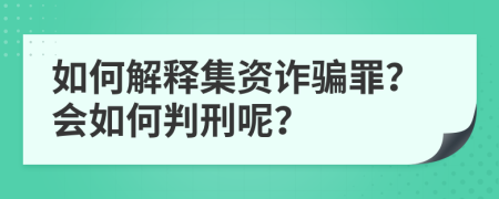 如何解释集资诈骗罪？会如何判刑呢？