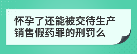 怀孕了还能被交待生产销售假药罪的刑罚么