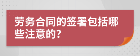 劳务合同的签署包括哪些注意的？